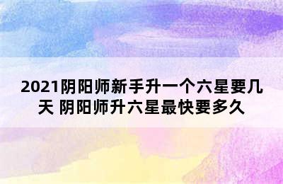 2021阴阳师新手升一个六星要几天 阴阳师升六星最快要多久